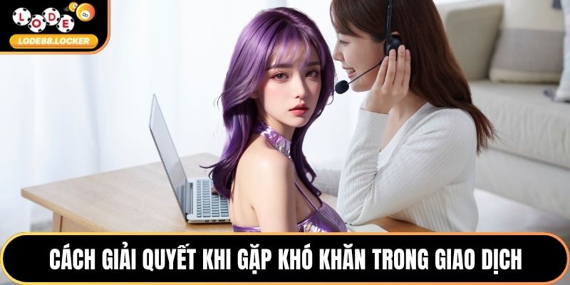 Cách giải quyết khi gặp khó khăn trong quá trình giao dịch