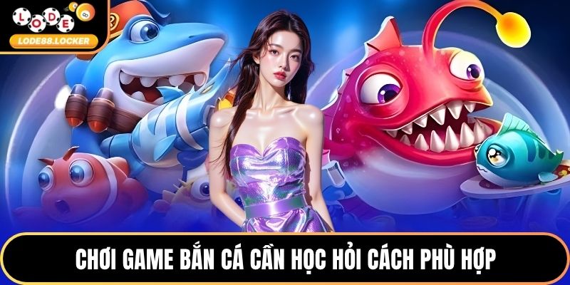 Chơi game bắn cá cần học hỏi cách phù hợp