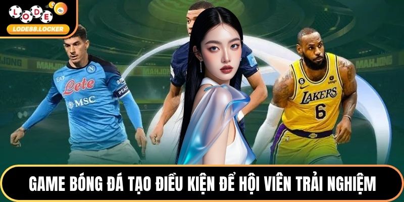 Game bóng đá luôn tạo điều kiện để hội viên trải nghiệm