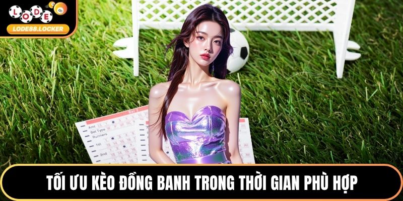Tối ưu kèo đồng banh trong thời gian phù hợp