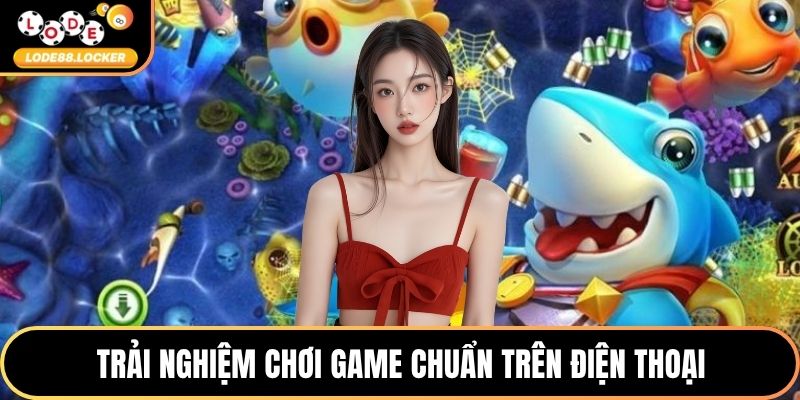 Trải nghiệm chơi game chuẩn trên điện thoại