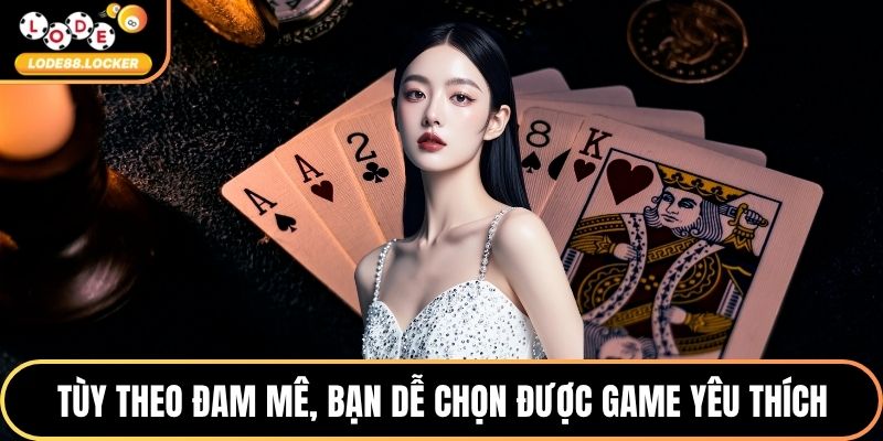 Tùy theo đam mê, bạn dễ dàng chọn được game yêu thích